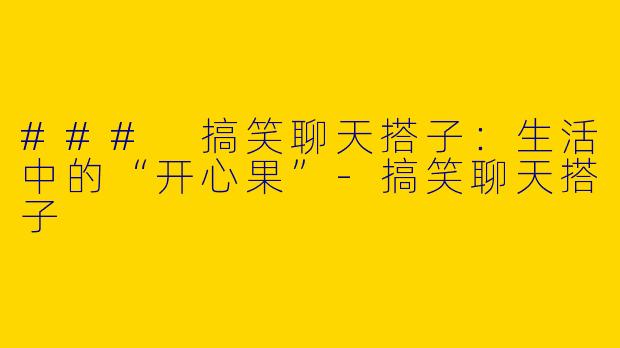 ### 搞笑聊天搭子：生活中的“开心果”-搞笑聊天搭子