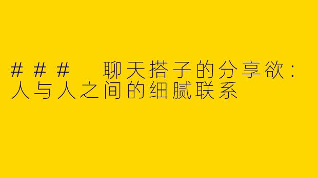 ### 聊天搭子的分享欲：人与人之间的细腻联系