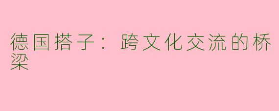 德国搭子：跨文化交流的桥梁