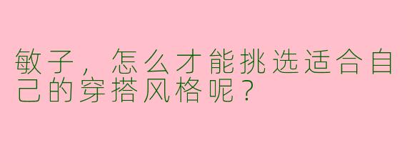 敏子，怎么才能挑选适合自己的穿搭风格呢？