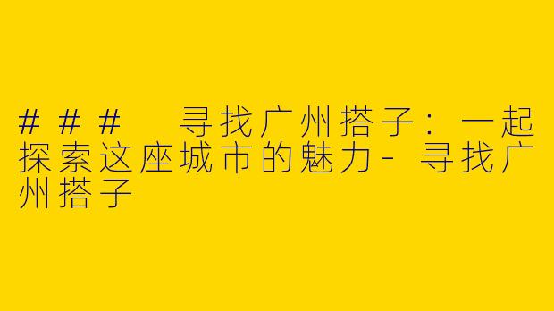 ### 寻找广州搭子：一起探索这座城市的魅力-寻找广州搭子