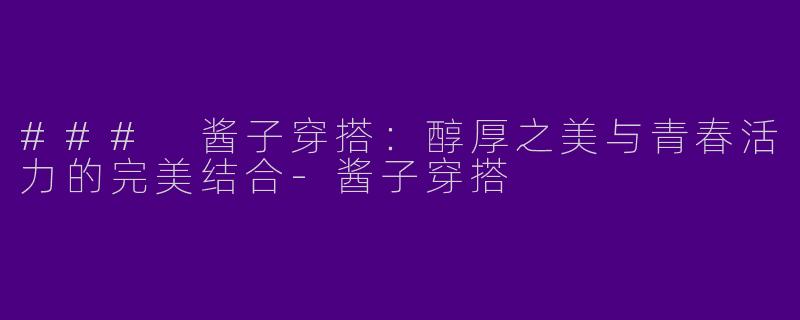 ### 酱子穿搭：醇厚之美与青春活力的完美结合-酱子穿搭