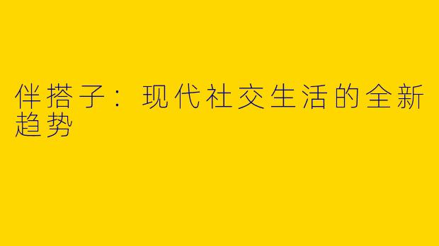 伴搭子:现代社交生活的全新趋势
