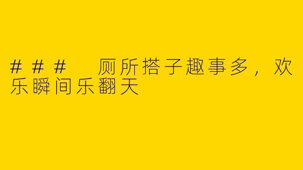 ### 厕所搭子趣事多，欢乐瞬间乐翻天