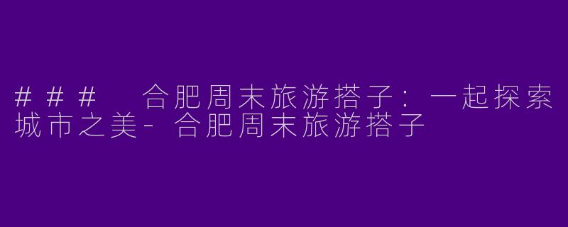 ### 合肥周末旅游搭子：一起探索城市之美