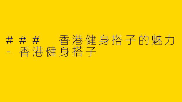 ### 香港健身搭子的魅力-香港健身搭子