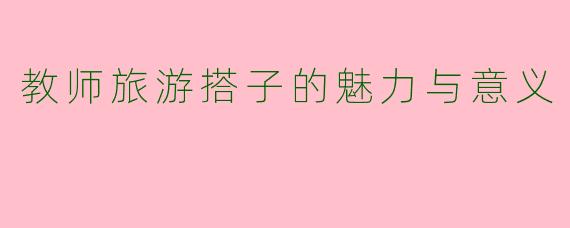 教师旅游搭子的魅力与意义