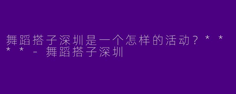 舞蹈搭子深圳是一个怎样的活动?****