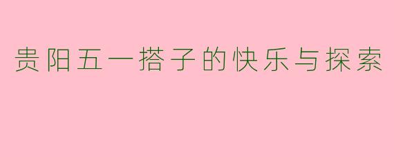 贵阳五一搭子的快乐与探索