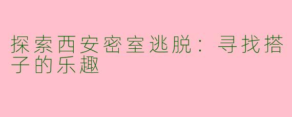 探索西安密室逃脱：寻找搭子的乐趣