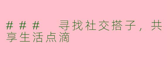### 寻找社交搭子，共享生活点滴