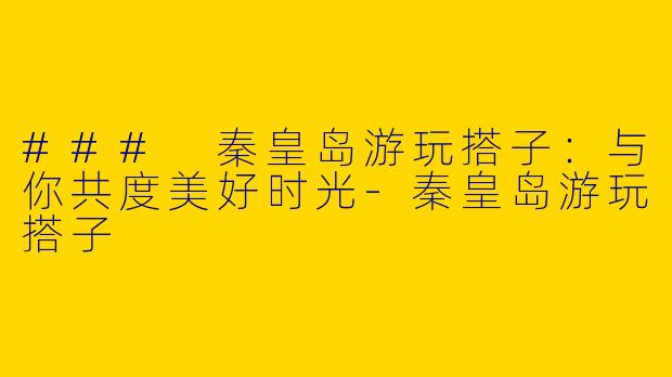 ### 秦皇岛游玩搭子：与你共度美好时光-秦皇岛游玩搭子