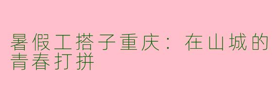 暑假工搭子重庆：在山城的青春打拼