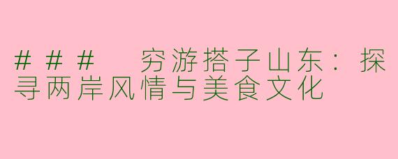 ### 穷游搭子山东：探寻两岸风情与美食文化