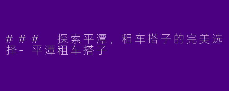 ### 探索平潭，租车搭子的完美选择-平潭租车搭子