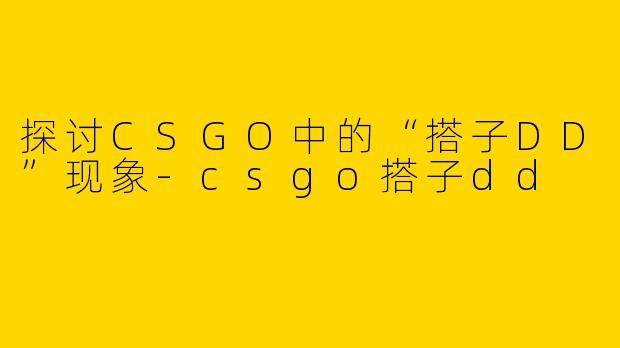 探讨CSGO中的“搭子DD”现象-csgo搭子dd
