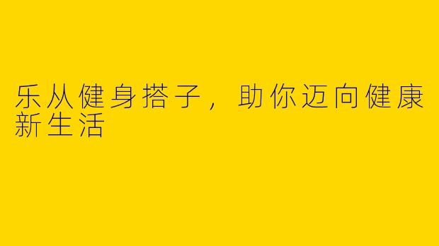 乐从健身搭子，助你迈向健康新生活