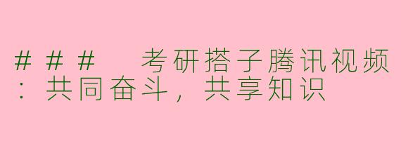 ### 考研搭子腾讯视频：共同奋斗，共享知识