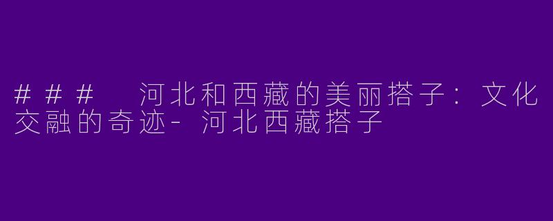 ### 河北和西藏的美丽搭子：文化交融的奇迹-河北西藏搭子