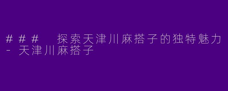 ### 探索天津川麻搭子的独特魅力-天津川麻搭子