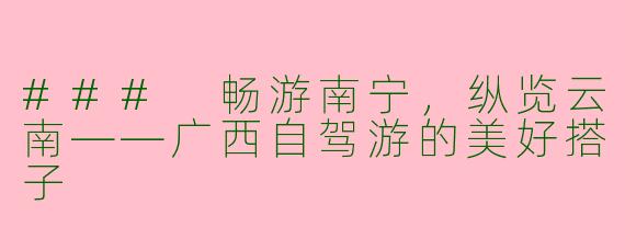 ### 畅游南宁，纵览云南——广西自驾游的美好搭子