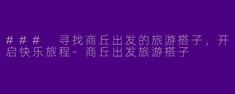 ### 寻找商丘出发的旅游搭子，开启快乐旅程-商丘出发旅游搭子