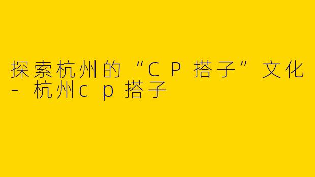 探索杭州的“CP搭子”文化