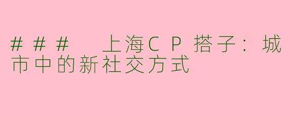 ### 上海CP搭子：城市中的新社交方式