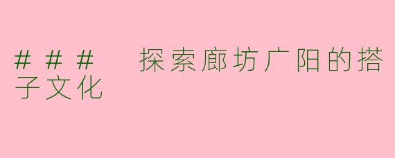 ### 探索廊坊广阳的搭子文化