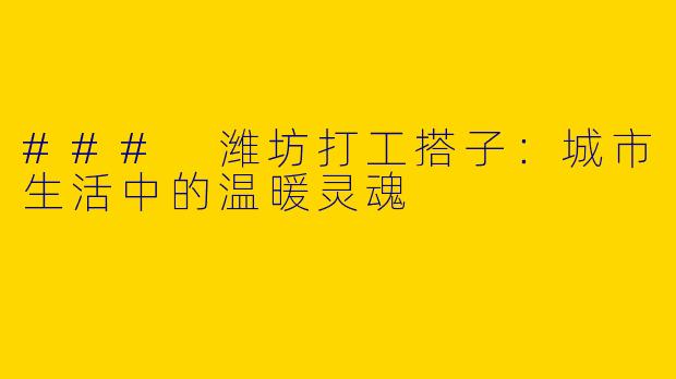 ### 潍坊打工搭子：城市生活中的温暖灵魂