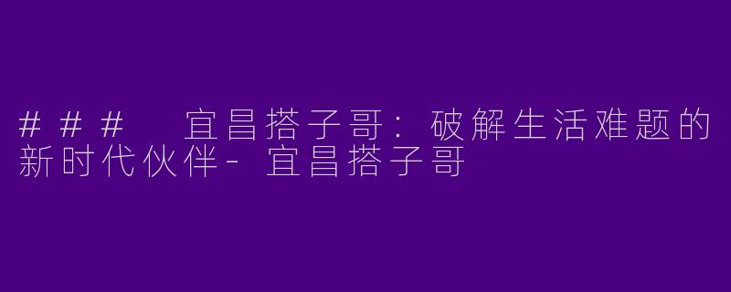 ### 宜昌搭子哥：破解生活难题的新时代伙伴-宜昌搭子哥