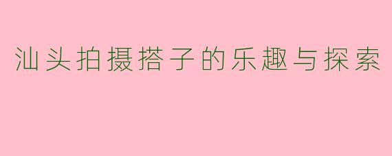汕头拍摄搭子的乐趣与探索