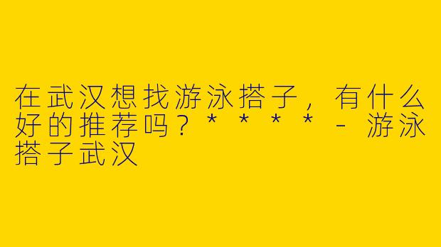 在武汉想找游泳搭子,有什么好的推荐吗?****