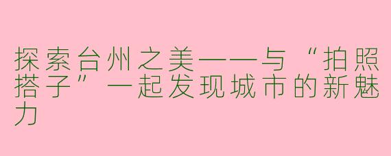 探索台州之美——与“拍照搭子”一起发现城市的新魅力