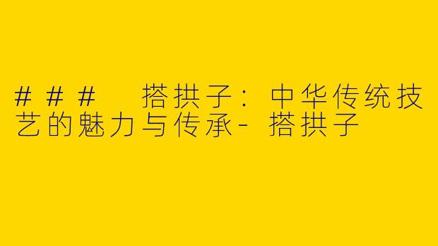 ### 搭拱子：中华传统技艺的魅力与传承-搭拱子