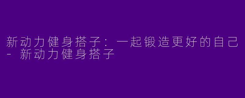 新动力健身搭子：一起锻造更好的自己