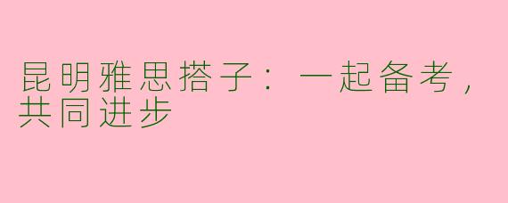 昆明雅思搭子：一起备考，共同进步