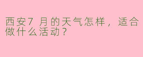 西安7月的天气怎样，适合做什么活动？