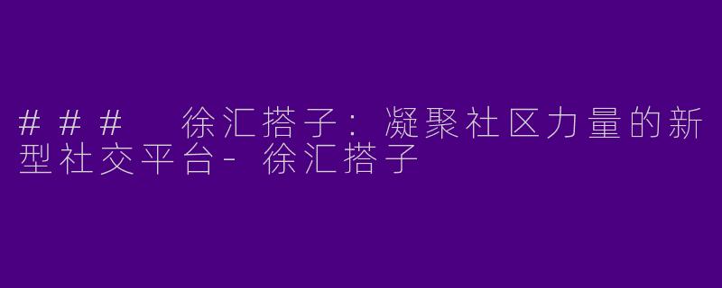 ### 徐汇搭子：凝聚社区力量的新型社交平台-徐汇搭子