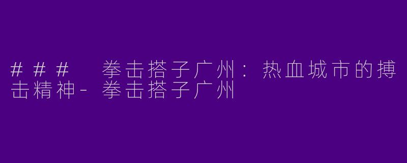 ### 拳击搭子广州：热血城市的搏击精神-拳击搭子广州