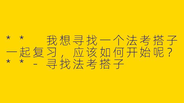 ** 我想寻找一个法考搭子一起复习,应该如何开始呢?**