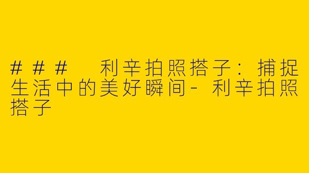 ### 利辛拍照搭子：捕捉生活中的美好瞬间-利辛拍照搭子