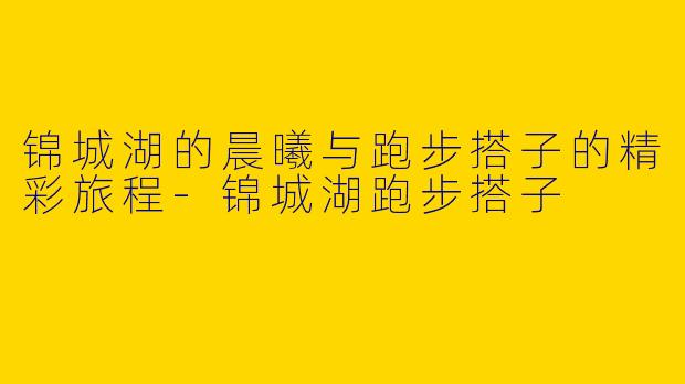 锦城湖的晨曦与跑步搭子的精彩旅程-锦城湖跑步搭子