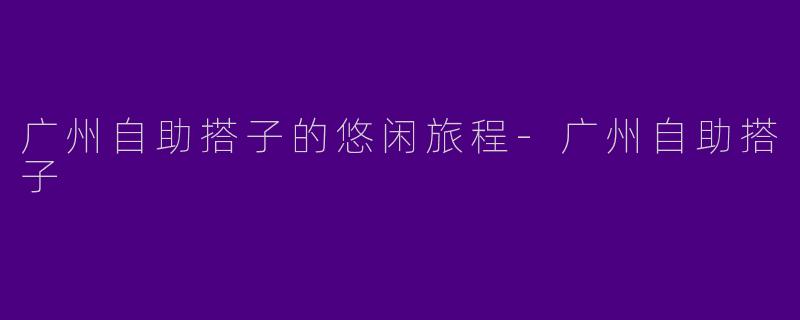 广州自助搭子的悠闲旅程-广州自助搭子