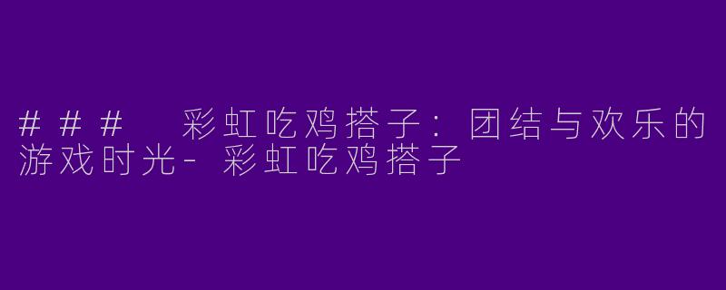 ### 彩虹吃鸡搭子：团结与欢乐的游戏时光