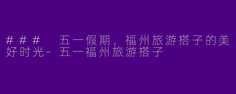 ### 五一假期，福州旅游搭子的美好时光