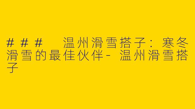 ### 温州滑雪搭子：寒冬滑雪的最佳伙伴-温州滑雪搭子