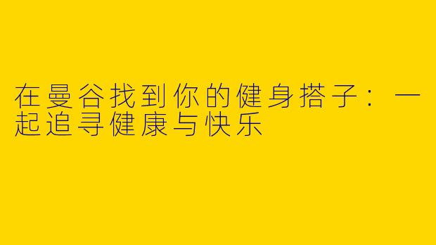 在曼谷找到你的健身搭子:一起追寻健康与快乐