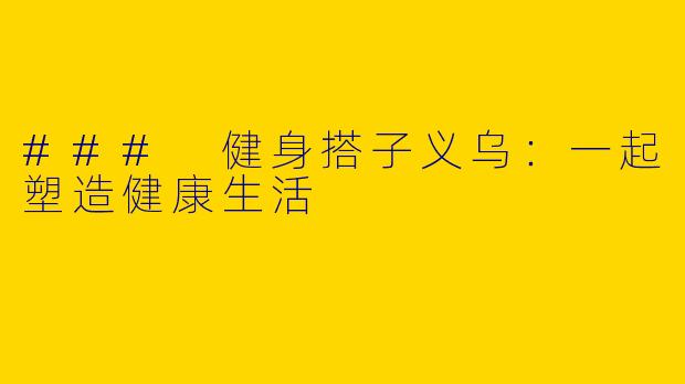 ### 健身搭子义乌：一起塑造健康生活