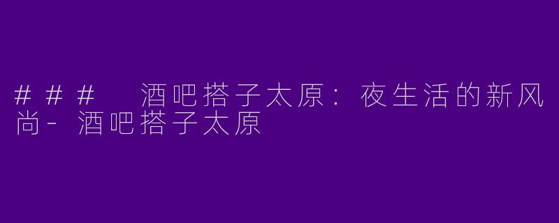 ### 酒吧搭子太原：夜生活的新风尚